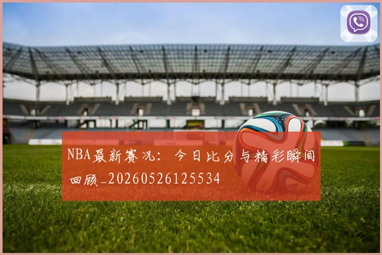 NBA最新赛况:今日比分与精彩瞬间回顾_20260526125534