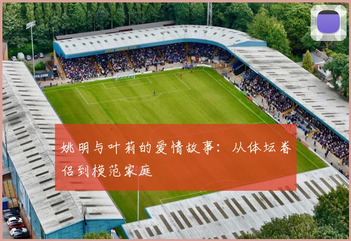 姚明与叶莉的爱情故事：从体坛眷侣到模范家庭