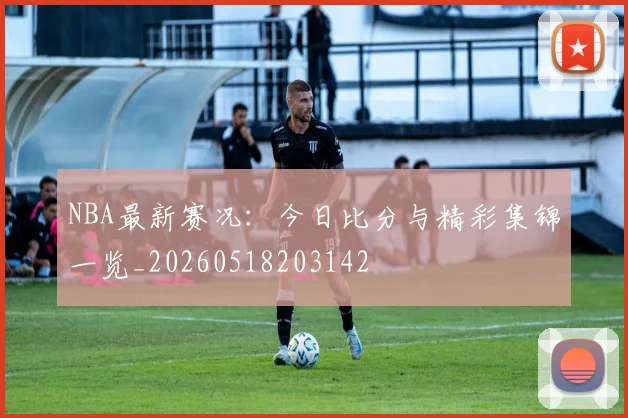 NBA最新赛况:今日比分与精彩集锦一览_20260518203142