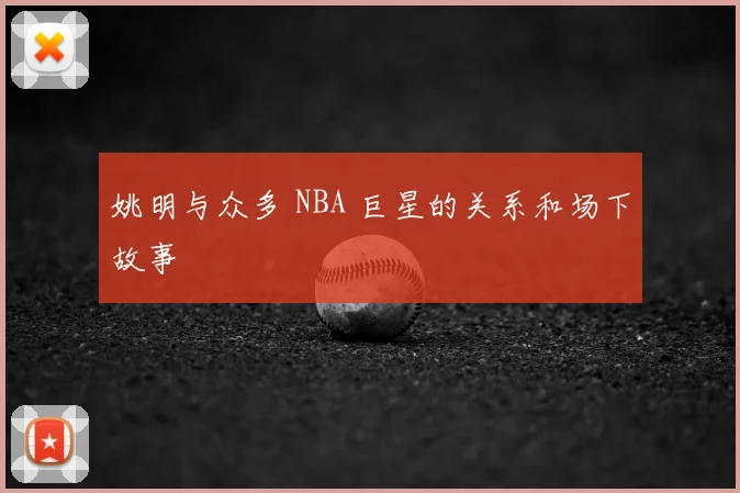姚明与众多 NBA 巨星的关系和场下故事