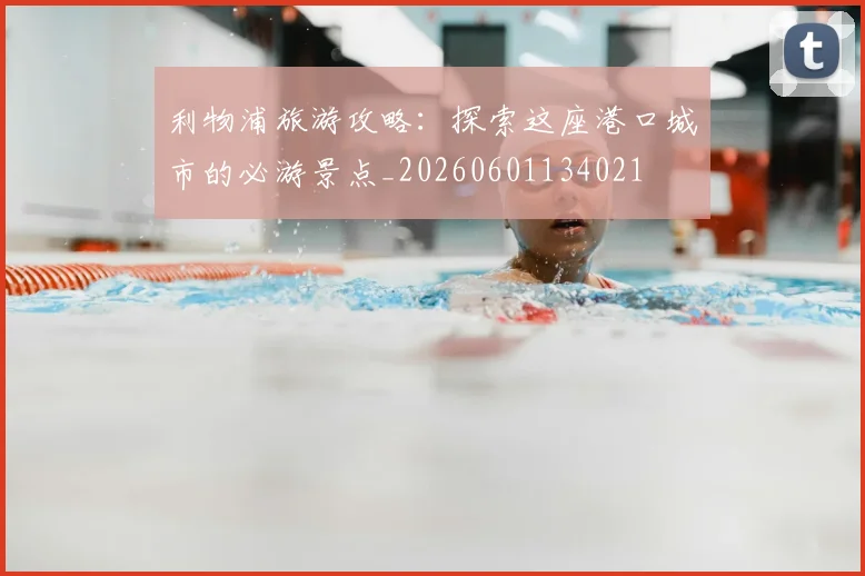 利物浦旅游攻略:探索这座港口城市的必游景点_20260601134021