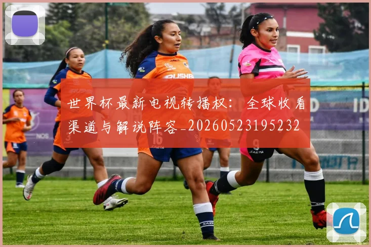 世界杯最新电视转播权：全球收看渠道与解说阵容_20260523195232