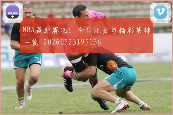 NBA最新赛况:今日比分与精彩集锦一览_20260523195136