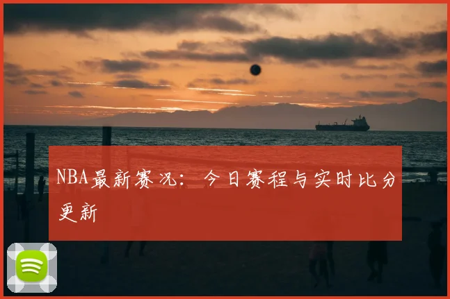 NBA最新赛况：今日赛程与实时比分更新
