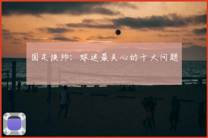 国足换帅:球迷最关心的十大问题