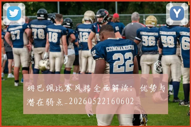 姆巴佩比赛风格全面解读：优势与潜在弱点_20260522160602