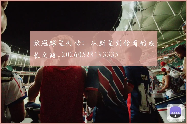 欧冠球星列传:从新星到传奇的成长之路_20260528193335