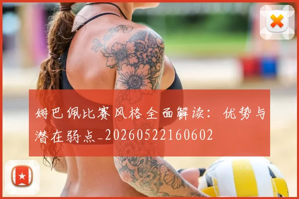 姆巴佩比赛风格全面解读：优势与潜在弱点_20260522160602
