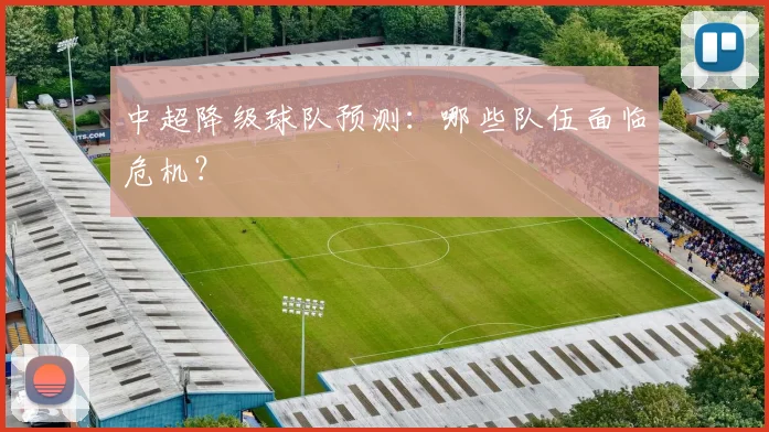 中超降级球队预测：哪些队伍面临危机？