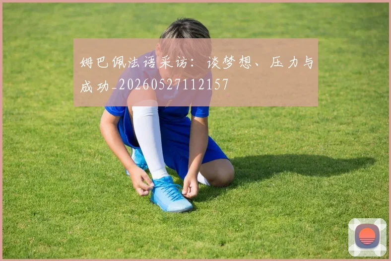 姆巴佩法语采访:谈梦想、压力与成功_20260527112157