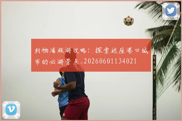 利物浦旅游攻略:探索这座港口城市的必游景点_20260601134021