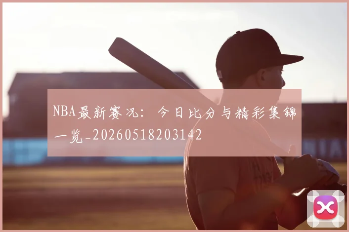 NBA最新赛况:今日比分与精彩集锦一览_20260518203142
