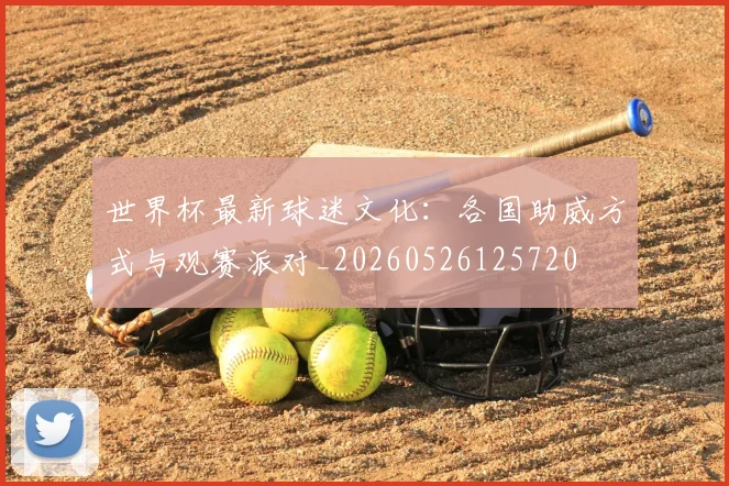 世界杯最新球迷文化:各国助威方式与观赛派对_20260526125720