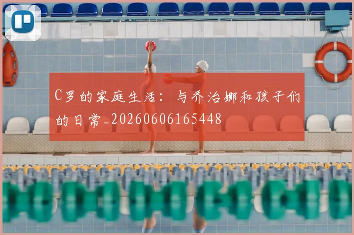 C罗的家庭生活:与乔治娜和孩子们的日常_20260606165448