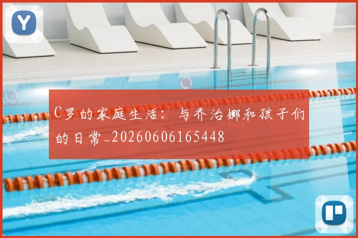 C罗的家庭生活:与乔治娜和孩子们的日常_20260606165448
