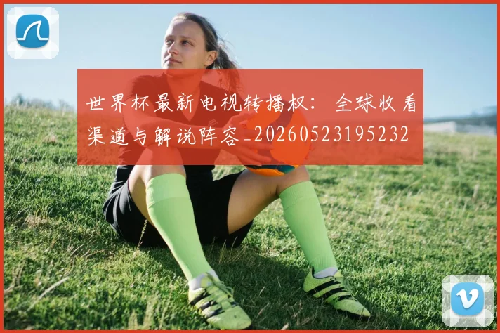 世界杯最新电视转播权：全球收看渠道与解说阵容_20260523195232
